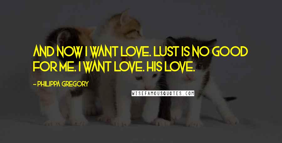 Philippa Gregory Quotes: And now I want love. Lust is no good for me. I want love. His love.