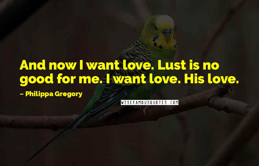 Philippa Gregory Quotes: And now I want love. Lust is no good for me. I want love. His love.