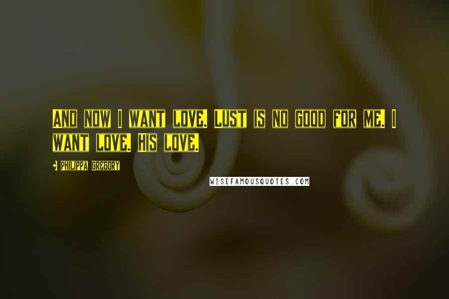 Philippa Gregory Quotes: And now I want love. Lust is no good for me. I want love. His love.