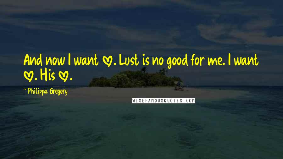 Philippa Gregory Quotes: And now I want love. Lust is no good for me. I want love. His love.