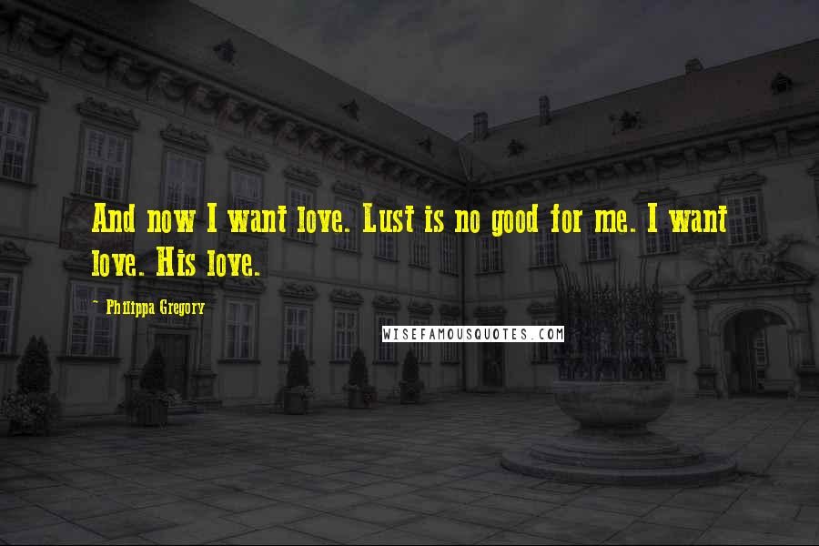 Philippa Gregory Quotes: And now I want love. Lust is no good for me. I want love. His love.