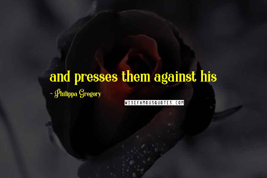 Philippa Gregory Quotes: and presses them against his