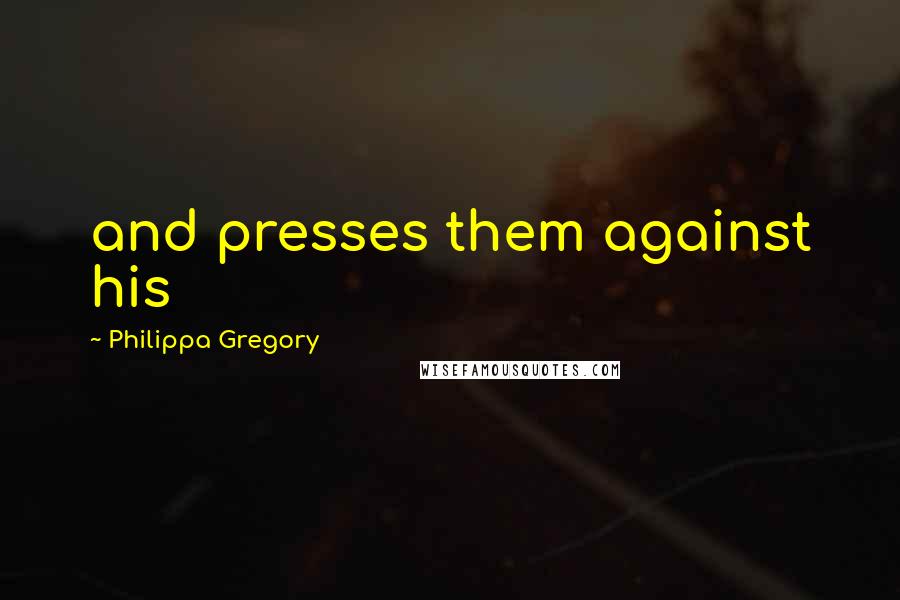 Philippa Gregory Quotes: and presses them against his
