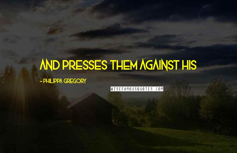 Philippa Gregory Quotes: and presses them against his