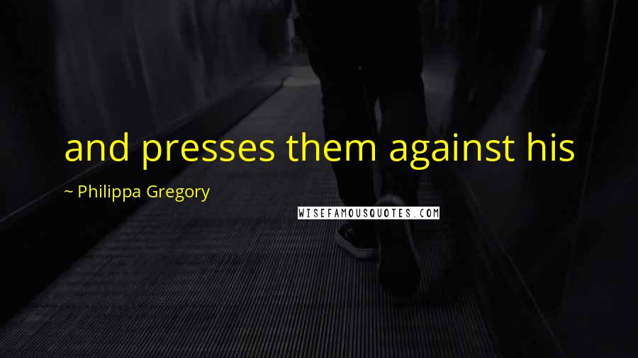 Philippa Gregory Quotes: and presses them against his