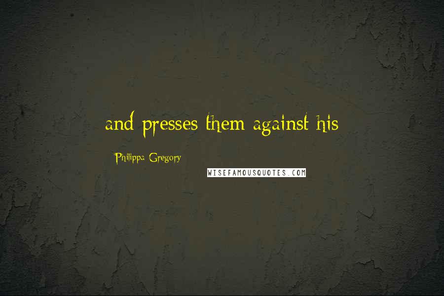 Philippa Gregory Quotes: and presses them against his