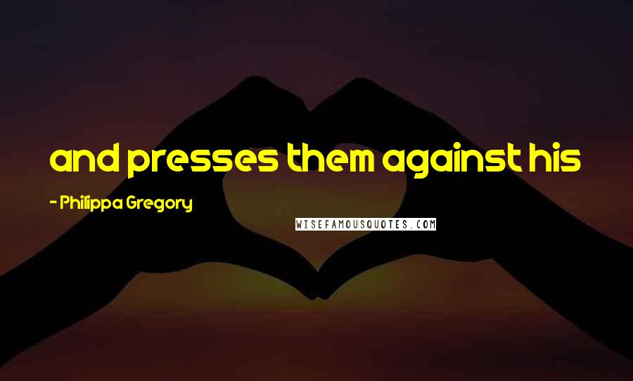 Philippa Gregory Quotes: and presses them against his