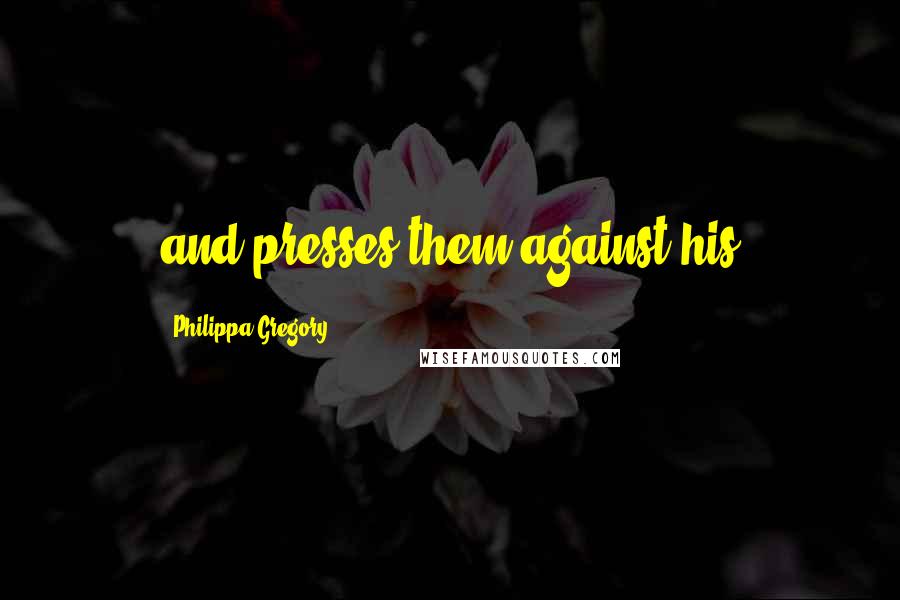 Philippa Gregory Quotes: and presses them against his