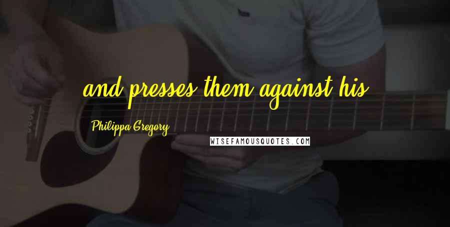 Philippa Gregory Quotes: and presses them against his