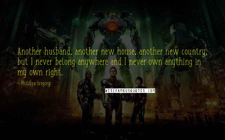Philippa Gregory Quotes: Another husband, another new house, another new country, but I never belong anywhere and I never own anything in my own right.