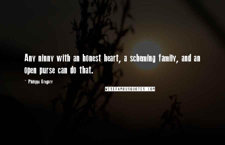 Philippa Gregory Quotes: Any ninny with an honest heart, a scheming family, and an open purse can do that.