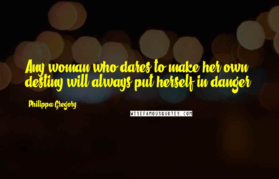 Philippa Gregory Quotes: Any woman who dares to make her own destiny will always put herself in danger.