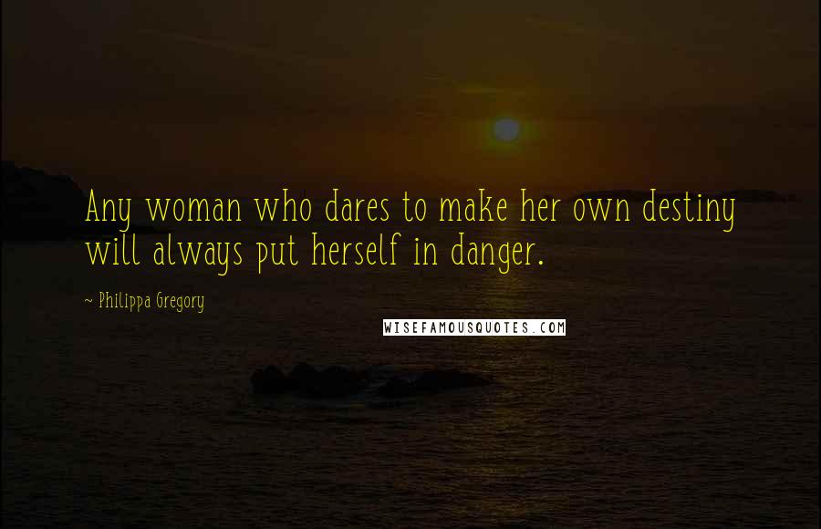 Philippa Gregory Quotes: Any woman who dares to make her own destiny will always put herself in danger.