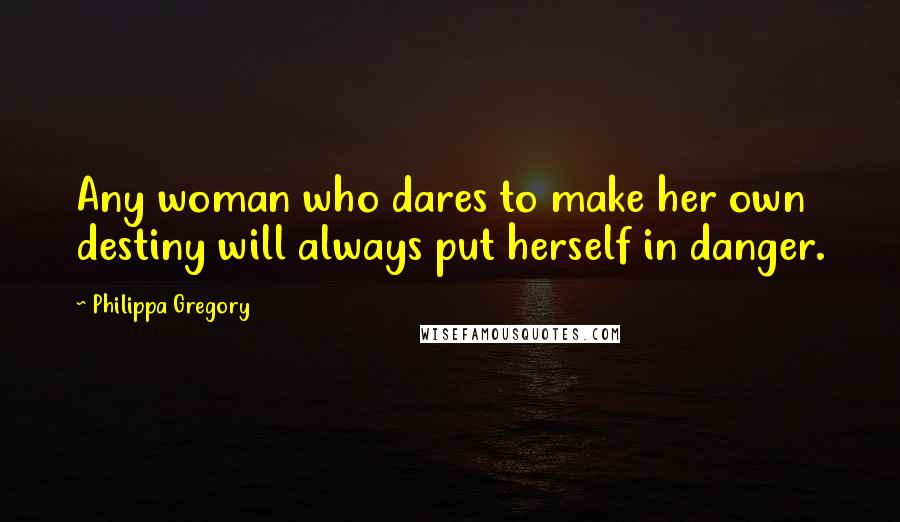 Philippa Gregory Quotes: Any woman who dares to make her own destiny will always put herself in danger.