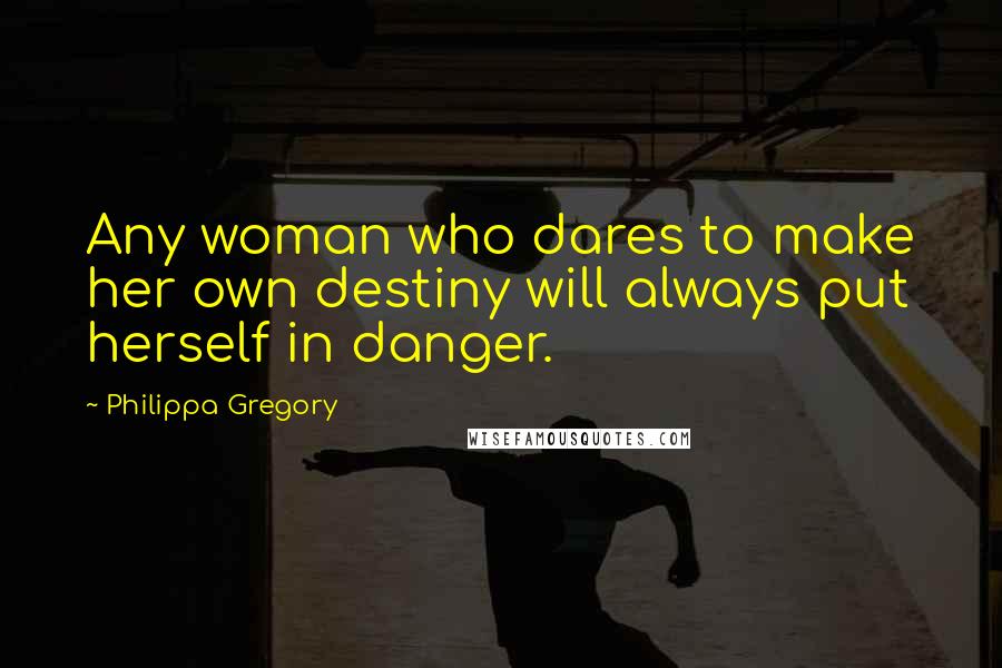 Philippa Gregory Quotes: Any woman who dares to make her own destiny will always put herself in danger.