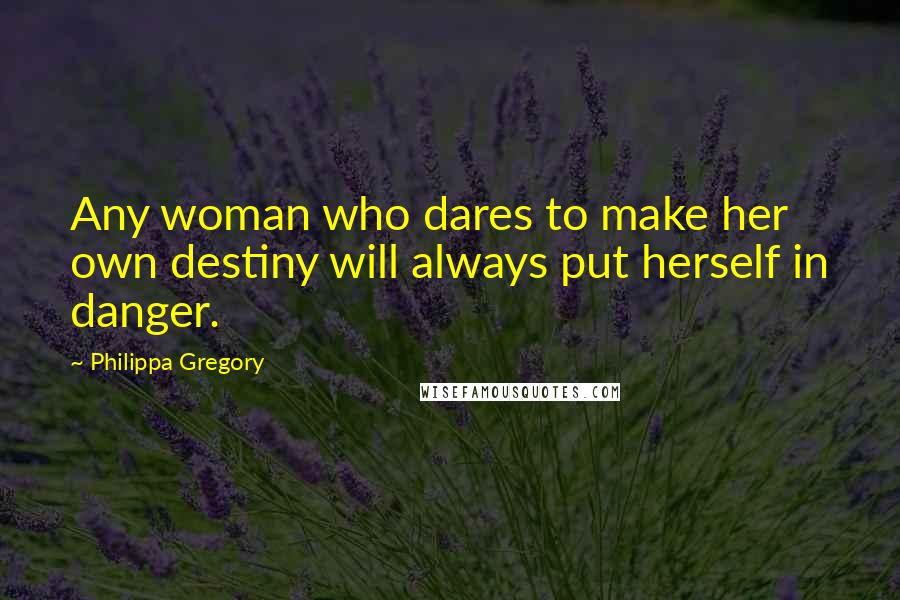 Philippa Gregory Quotes: Any woman who dares to make her own destiny will always put herself in danger.