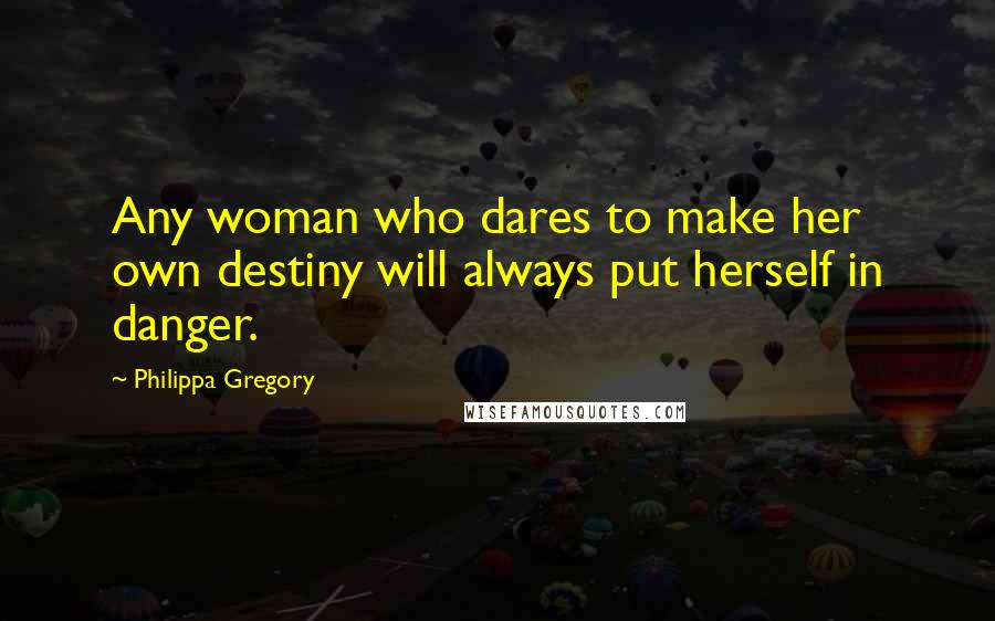 Philippa Gregory Quotes: Any woman who dares to make her own destiny will always put herself in danger.