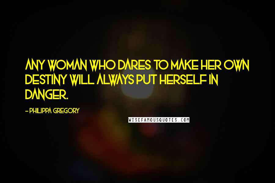 Philippa Gregory Quotes: Any woman who dares to make her own destiny will always put herself in danger.