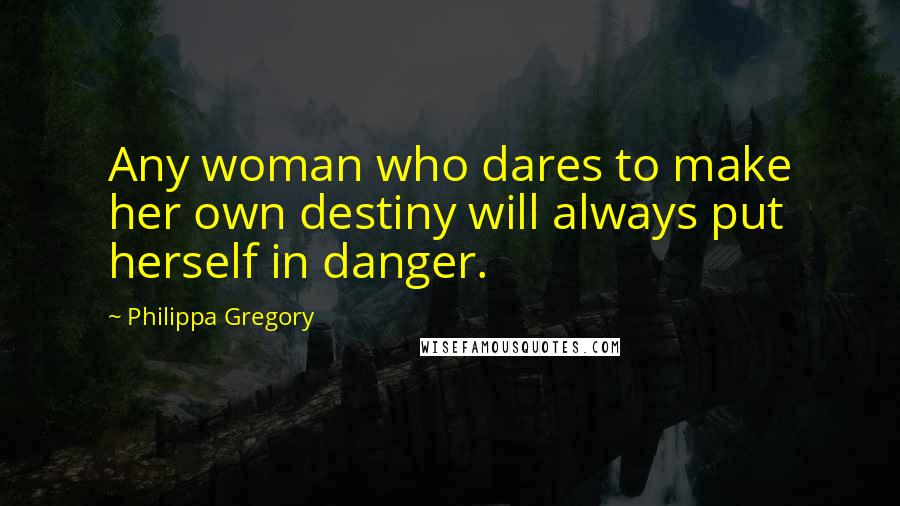 Philippa Gregory Quotes: Any woman who dares to make her own destiny will always put herself in danger.