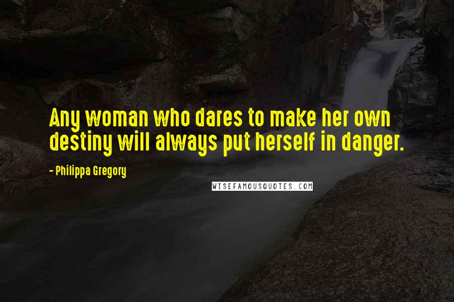 Philippa Gregory Quotes: Any woman who dares to make her own destiny will always put herself in danger.