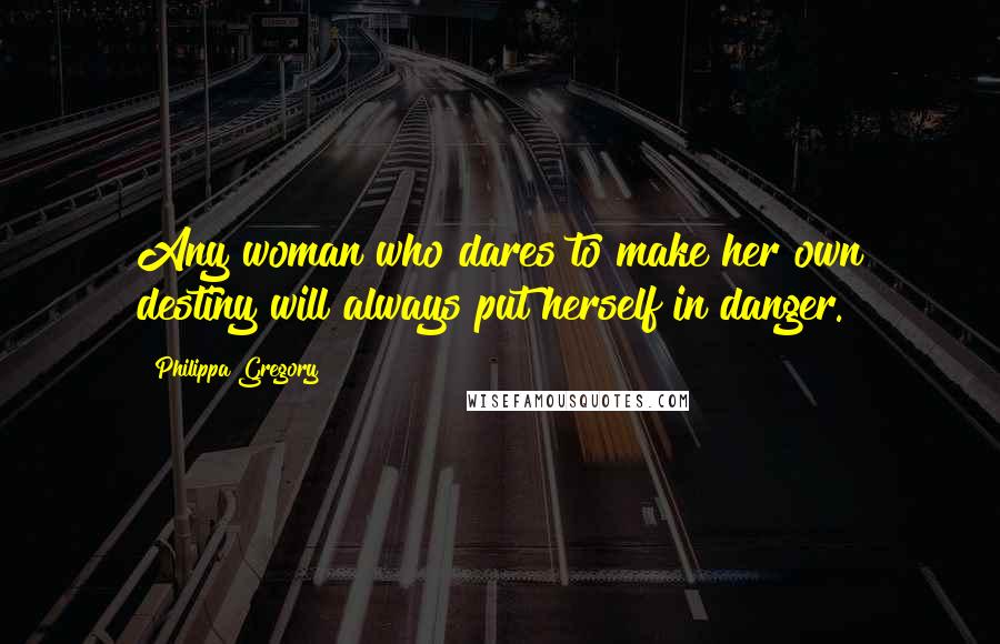 Philippa Gregory Quotes: Any woman who dares to make her own destiny will always put herself in danger.
