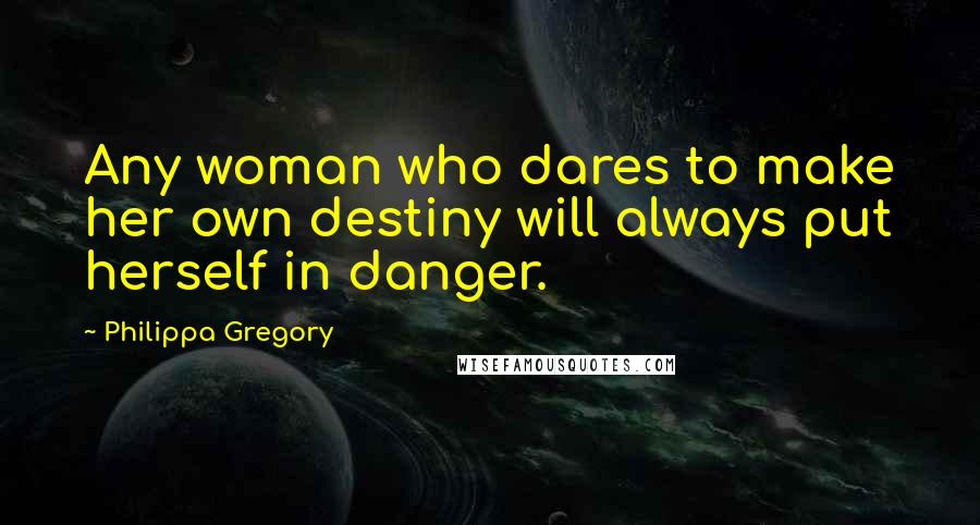 Philippa Gregory Quotes: Any woman who dares to make her own destiny will always put herself in danger.