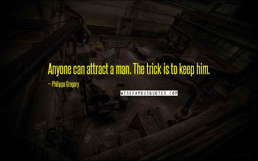 Philippa Gregory Quotes: Anyone can attract a man. The trick is to keep him.