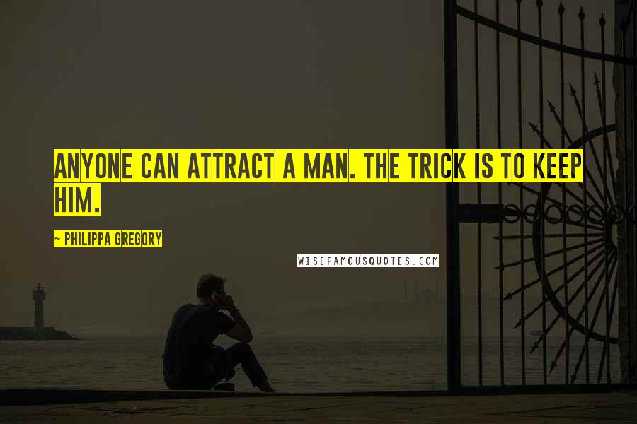 Philippa Gregory Quotes: Anyone can attract a man. The trick is to keep him.