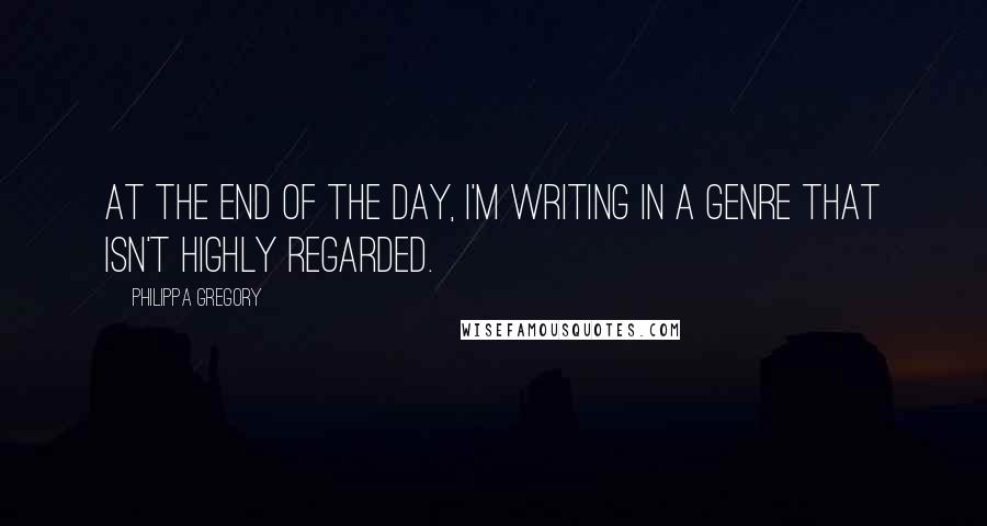 Philippa Gregory Quotes: At the end of the day, I'm writing in a genre that isn't highly regarded.