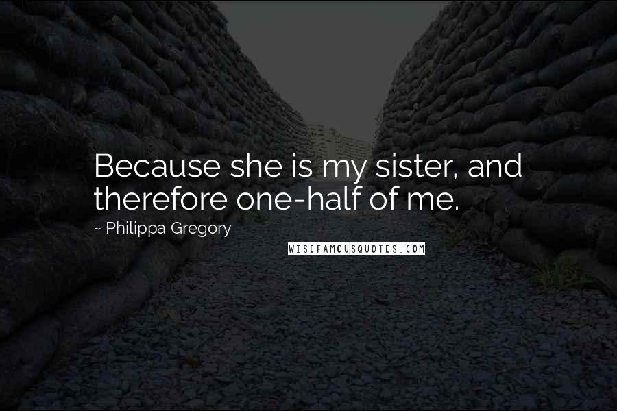 Philippa Gregory Quotes: Because she is my sister, and therefore one-half of me.