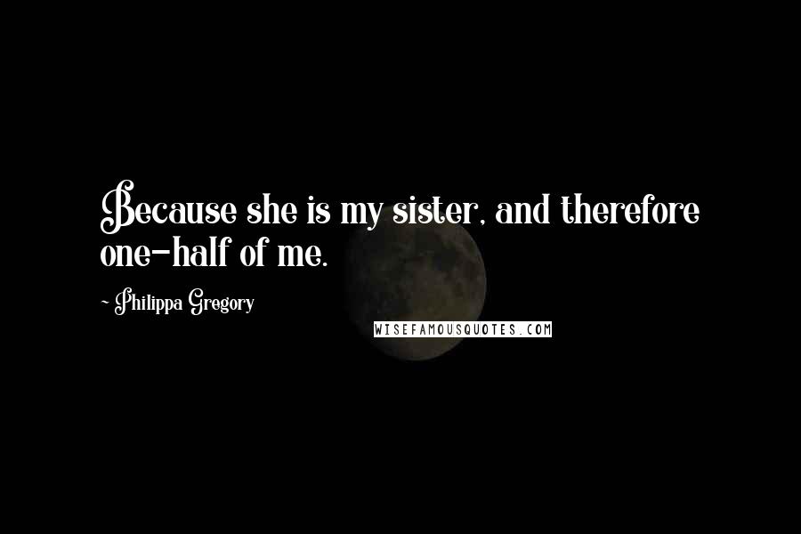 Philippa Gregory Quotes: Because she is my sister, and therefore one-half of me.