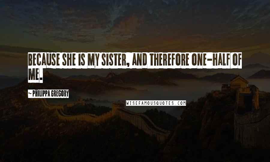 Philippa Gregory Quotes: Because she is my sister, and therefore one-half of me.