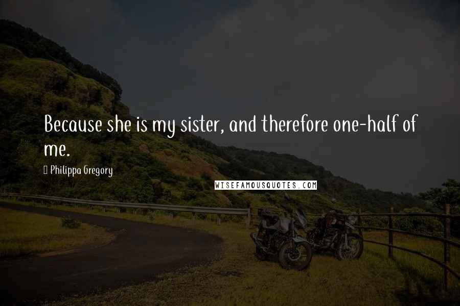 Philippa Gregory Quotes: Because she is my sister, and therefore one-half of me.