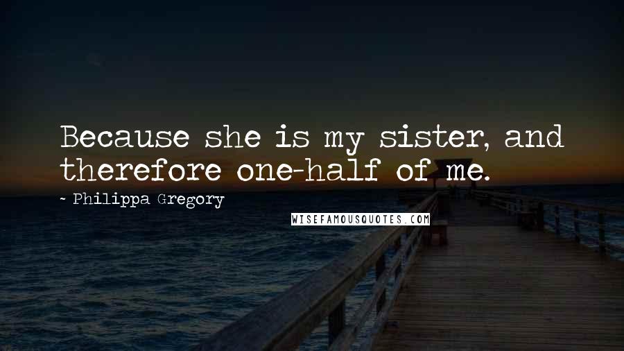 Philippa Gregory Quotes: Because she is my sister, and therefore one-half of me.