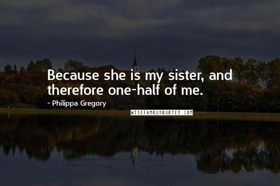 Philippa Gregory Quotes: Because she is my sister, and therefore one-half of me.