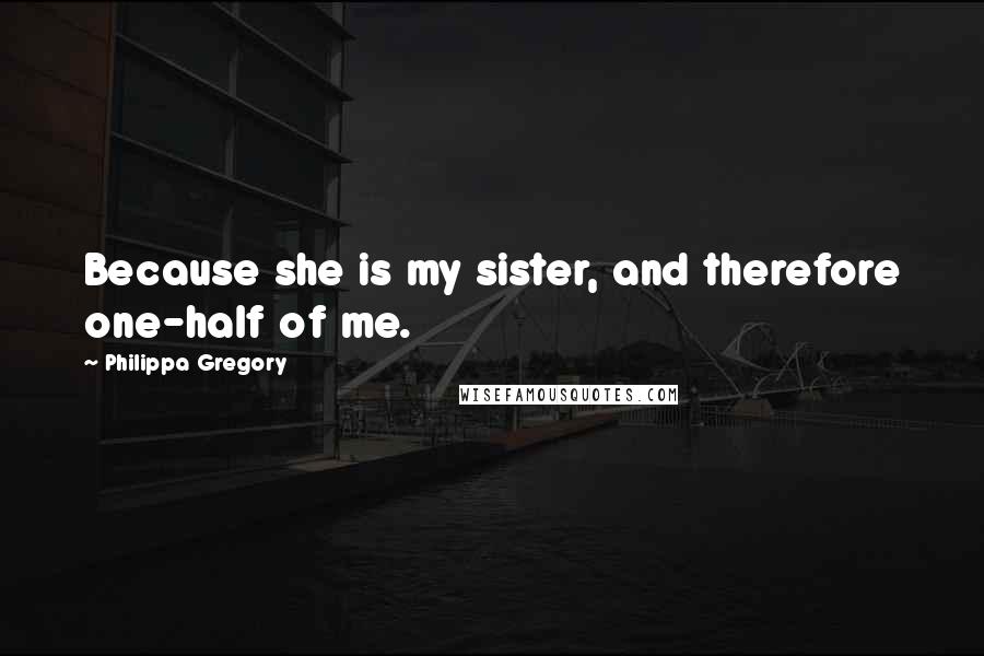 Philippa Gregory Quotes: Because she is my sister, and therefore one-half of me.
