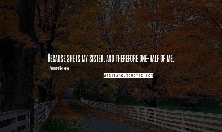 Philippa Gregory Quotes: Because she is my sister, and therefore one-half of me.