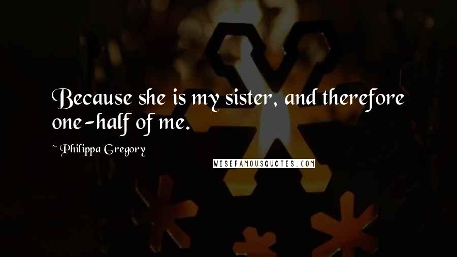 Philippa Gregory Quotes: Because she is my sister, and therefore one-half of me.