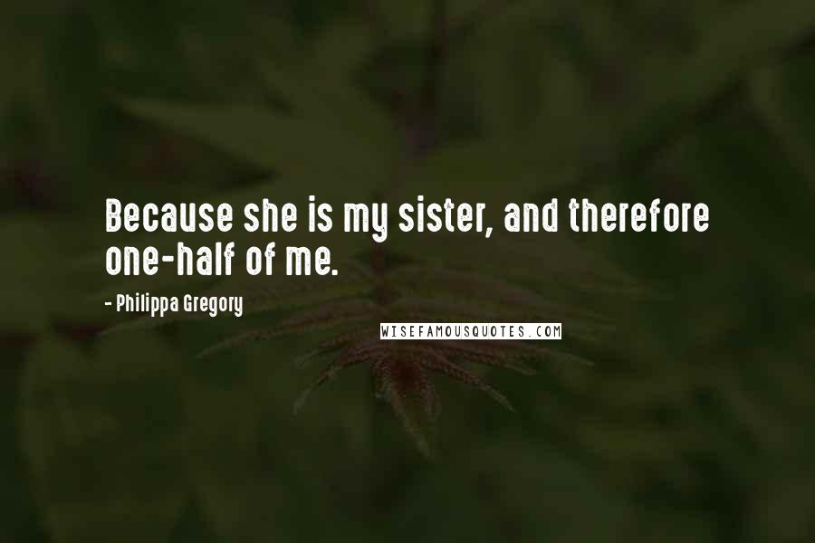 Philippa Gregory Quotes: Because she is my sister, and therefore one-half of me.