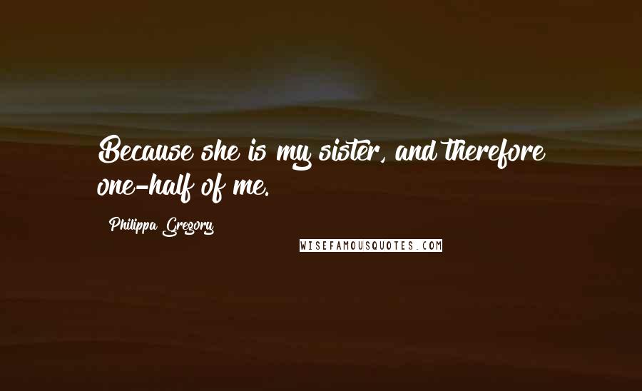 Philippa Gregory Quotes: Because she is my sister, and therefore one-half of me.