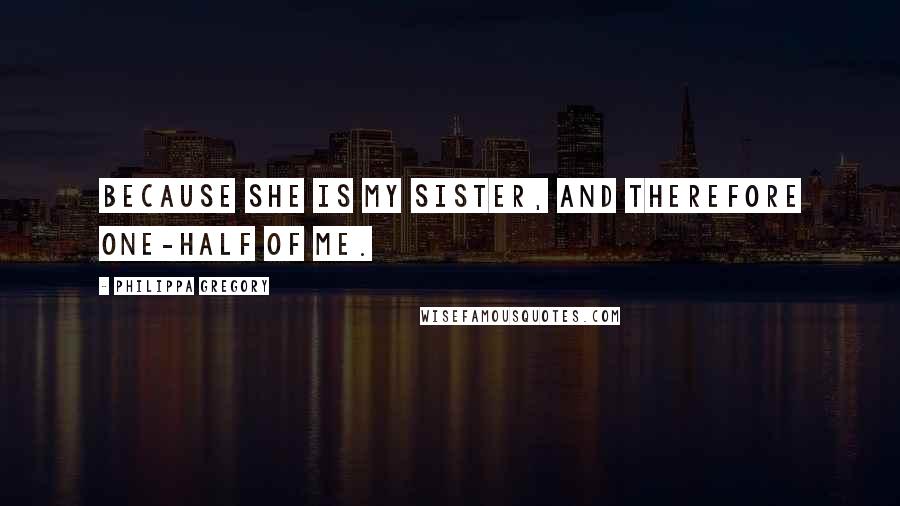 Philippa Gregory Quotes: Because she is my sister, and therefore one-half of me.