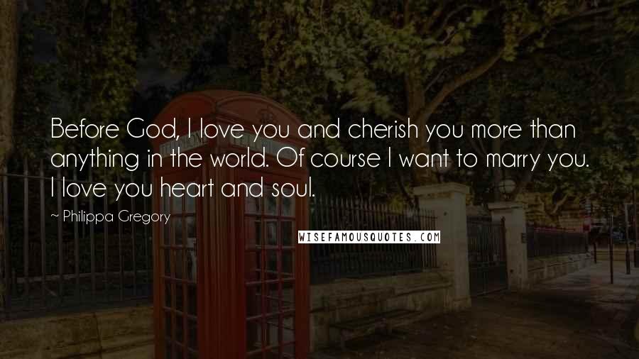 Philippa Gregory Quotes: Before God, I love you and cherish you more than anything in the world. Of course I want to marry you. I love you heart and soul.