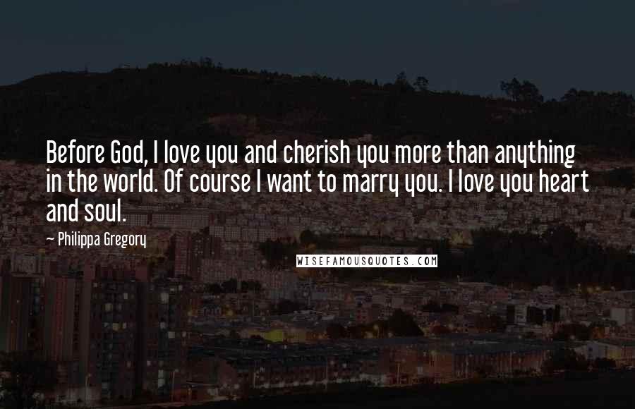 Philippa Gregory Quotes: Before God, I love you and cherish you more than anything in the world. Of course I want to marry you. I love you heart and soul.