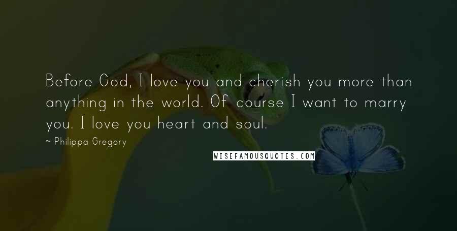 Philippa Gregory Quotes: Before God, I love you and cherish you more than anything in the world. Of course I want to marry you. I love you heart and soul.