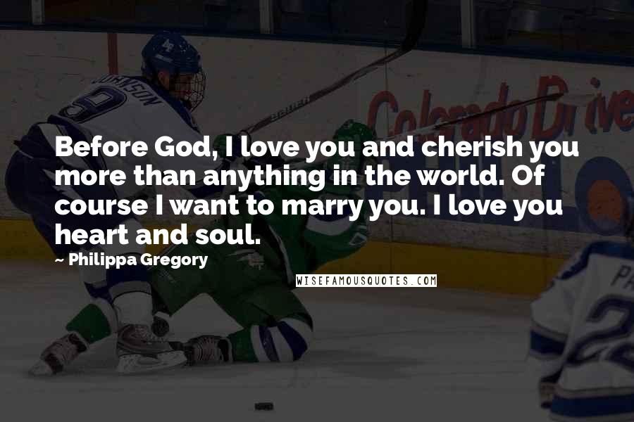 Philippa Gregory Quotes: Before God, I love you and cherish you more than anything in the world. Of course I want to marry you. I love you heart and soul.