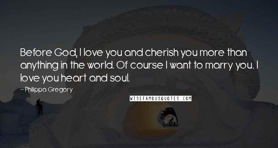 Philippa Gregory Quotes: Before God, I love you and cherish you more than anything in the world. Of course I want to marry you. I love you heart and soul.