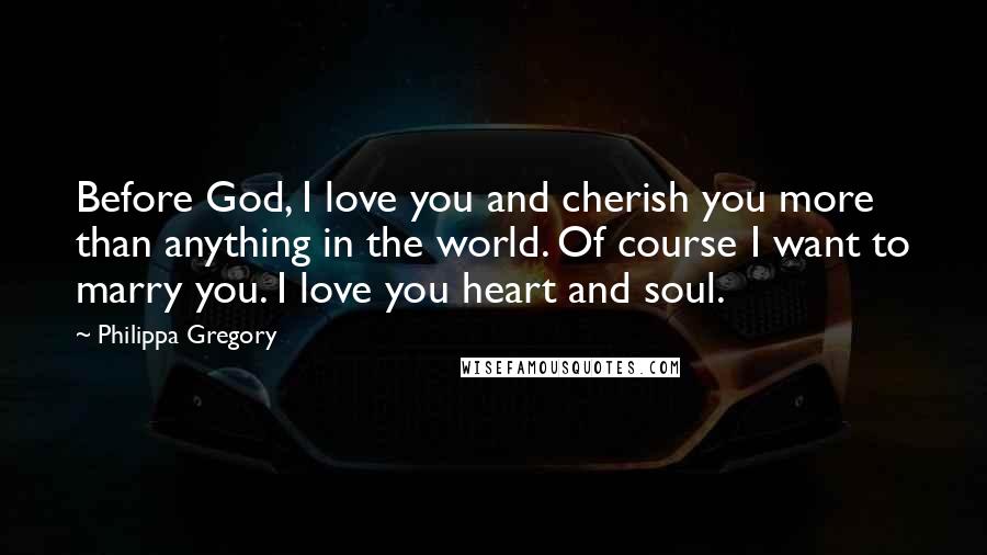 Philippa Gregory Quotes: Before God, I love you and cherish you more than anything in the world. Of course I want to marry you. I love you heart and soul.