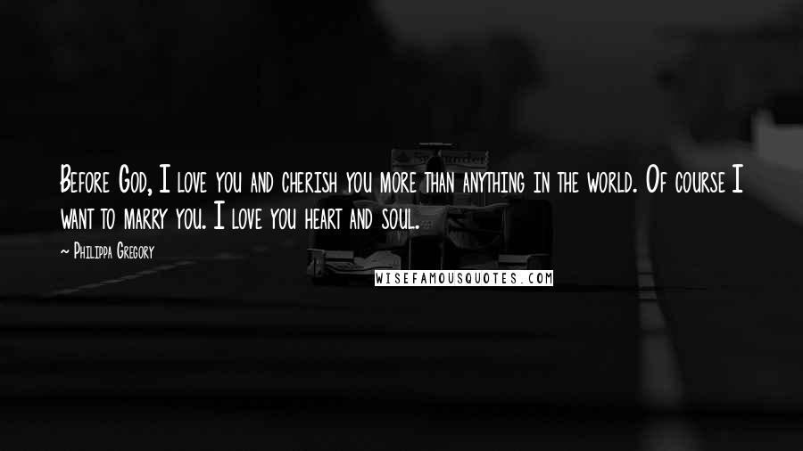 Philippa Gregory Quotes: Before God, I love you and cherish you more than anything in the world. Of course I want to marry you. I love you heart and soul.