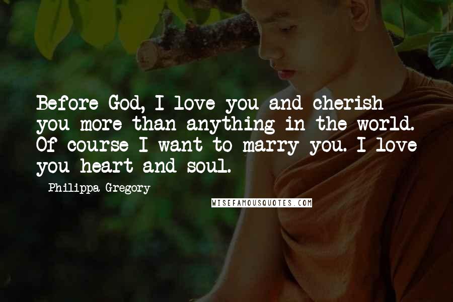 Philippa Gregory Quotes: Before God, I love you and cherish you more than anything in the world. Of course I want to marry you. I love you heart and soul.