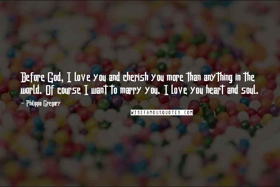 Philippa Gregory Quotes: Before God, I love you and cherish you more than anything in the world. Of course I want to marry you. I love you heart and soul.